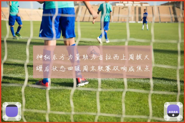 神秘东方力量助力吉拉西上周拔火罐后状态回暖周末联赛双响成焦点