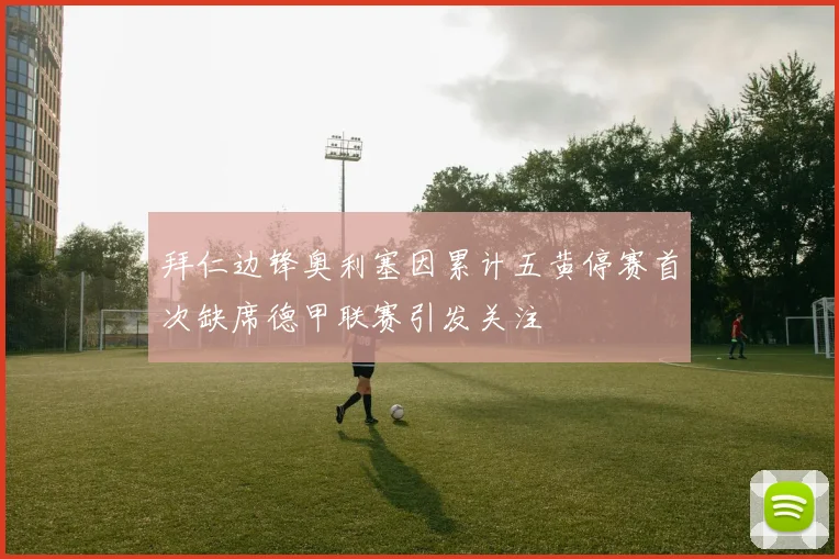 拜仁边锋奥利塞因累计五黄停赛首次缺席德甲联赛引发关注