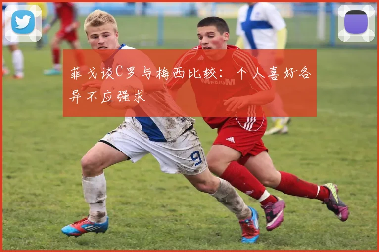 菲戈谈C罗与梅西比较：个人喜好各异不应强求