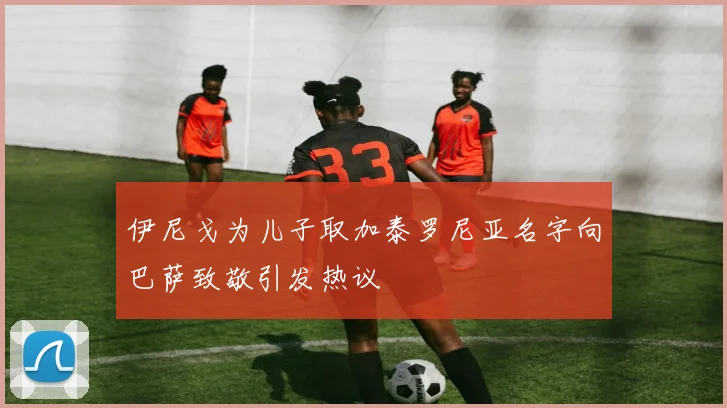 伊尼戈为儿子取加泰罗尼亚名字向巴萨致敬引发热议