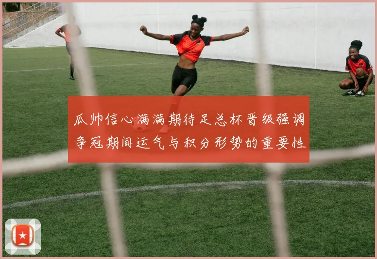 瓜帅信心满满期待足总杯晋级强调争冠期间运气与积分形势的重要性