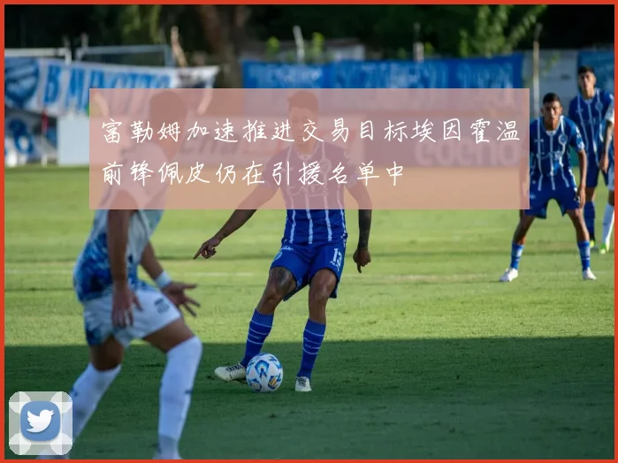 富勒姆加速推进交易目标埃因霍温前锋佩皮仍在引援名单中