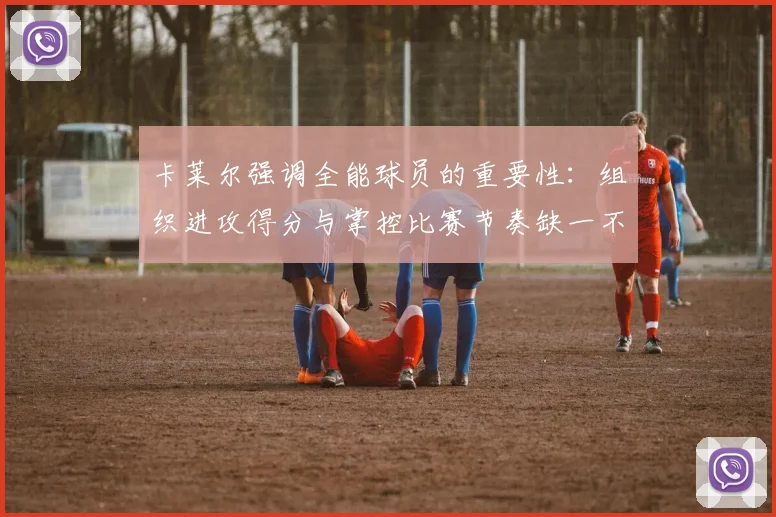 卡莱尔强调全能球员的重要性：组织进攻得分与掌控比赛节奏缺一不可