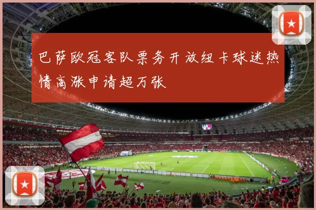 巴萨欧冠客队票务开放纽卡球迷热情高涨申请超万张