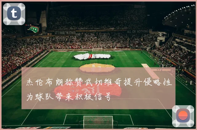 杰伦布朗称赞武切维奇提升侵略性为球队带来积极信号