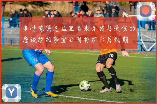 多特蒙德总监里肯表示将与受伤的詹谈续约事宜合同将在六月到期