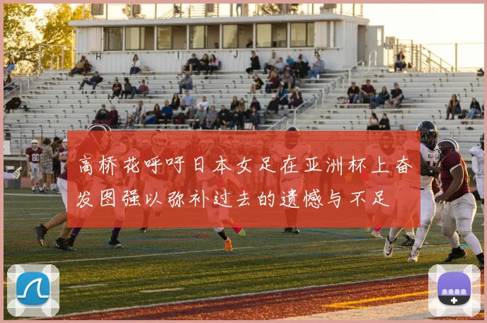 高桥花呼吁日本女足在亚洲杯上奋发图强以弥补过去的遗憾与不足