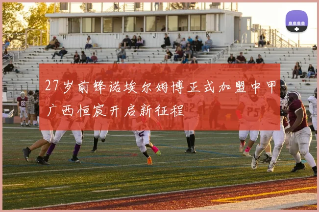 27岁前锋诺埃尔姆博正式加盟中甲广西恒宸开启新征程