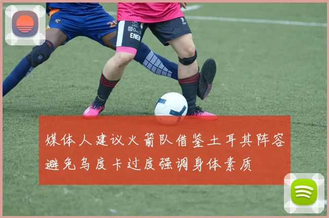 媒体人建议火箭队借鉴土耳其阵容避免乌度卡过度强调身体素质